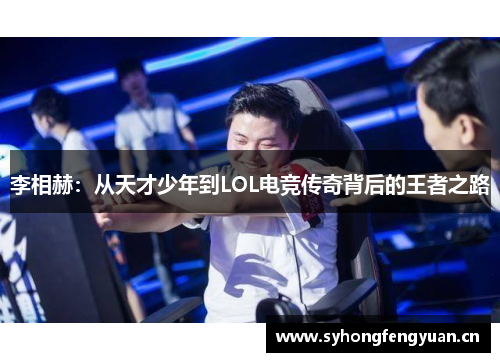 李相赫：从天才少年到LOL电竞传奇背后的王者之路