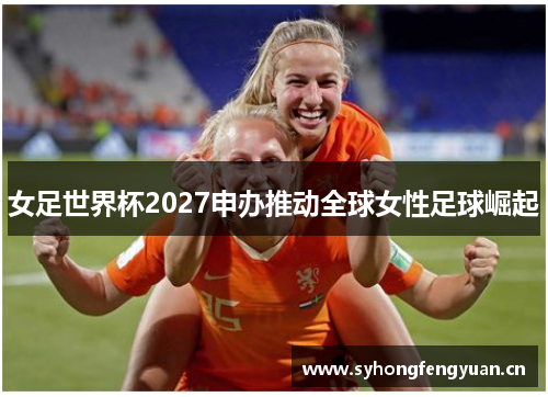 女足世界杯2027申办推动全球女性足球崛起